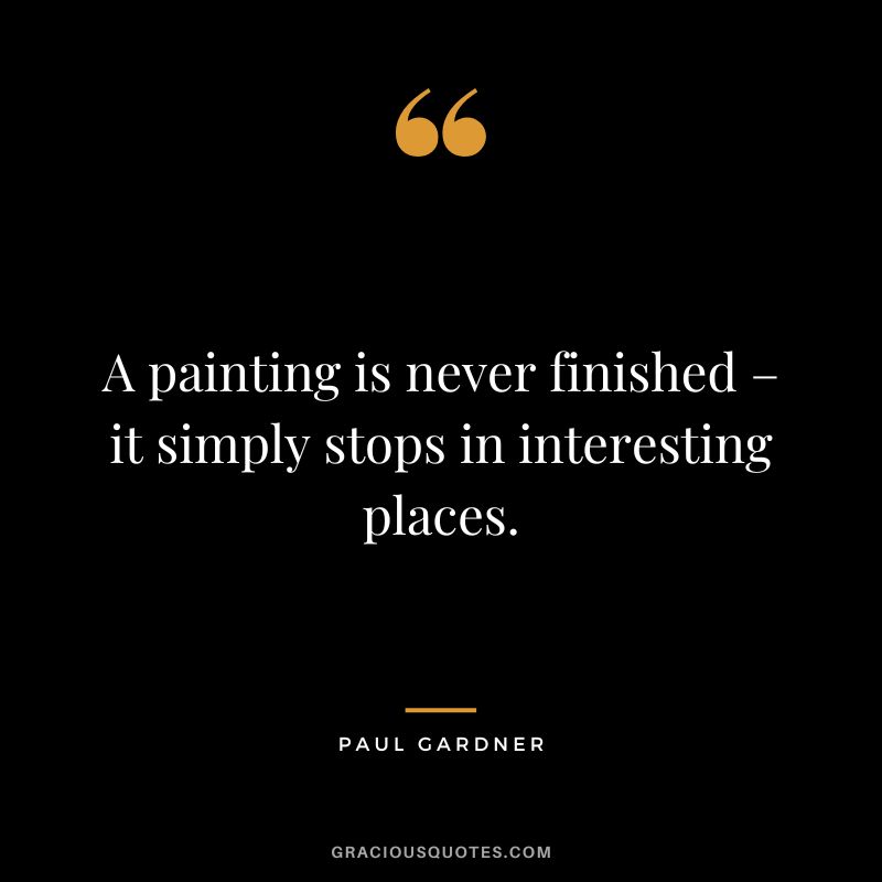 A painting is never finished – it simply stops in interesting places. - Paul Gardner