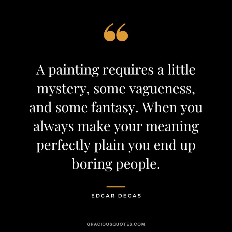 A painting requires a little mystery, some vagueness, and some fantasy. When you always make your meaning perfectly plain you end up boring people. - Edgar Degas