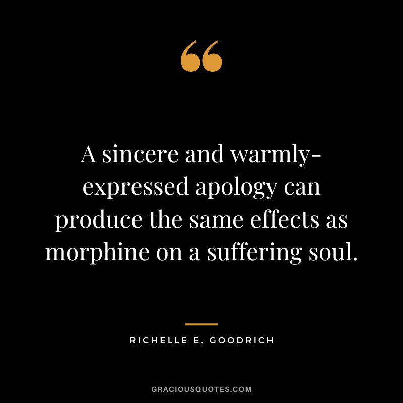 A sincere and warmly-expressed apology can produce the same effects as morphine on a suffering soul.― Richelle E. Goodrich
