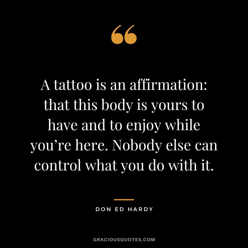 A tattoo is an affirmation that this body is yours to have and to enjoy while you’re here. Nobody else can control what you do with it. – Don Ed Hardy