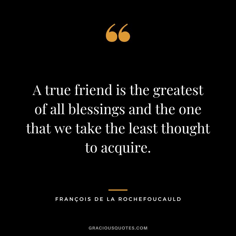 A true friend is the greatest of all blessings and the one that we take the least thought to acquire. - François de La Rochefoucauld