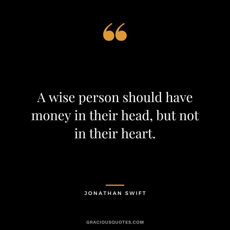 A wise person should have money in their head, but not in their heart. - Jonathan Swift