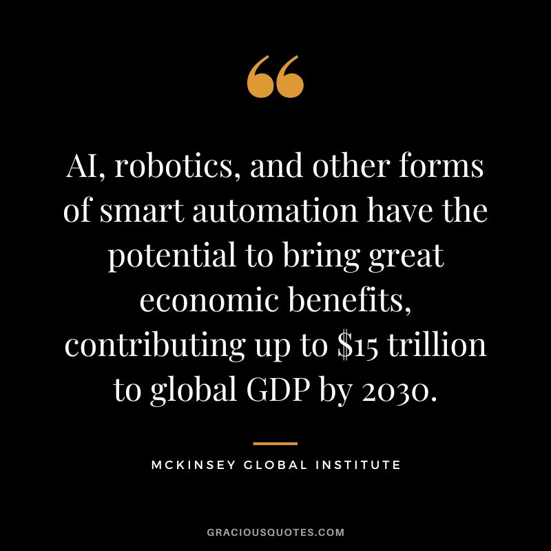 AI, robotics, and other forms of smart automation have the potential to bring great economic benefits, contributing up to $15 trillion to global GDP by 2030. - McKinsey Global Institute