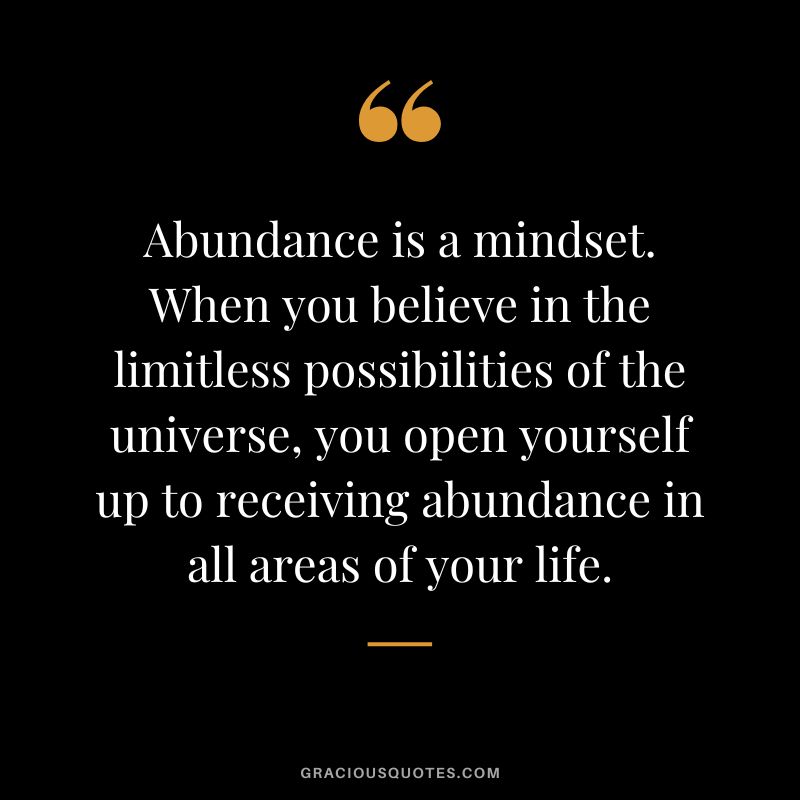 Abundance is a mindset. When you believe in the limitless possibilities of the universe, you open yourself up to receiving abundance in all areas of your life.