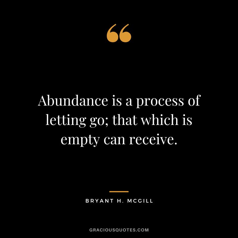 Abundance is a process of letting go; that which is empty can receive. - Bryant H. McGill
