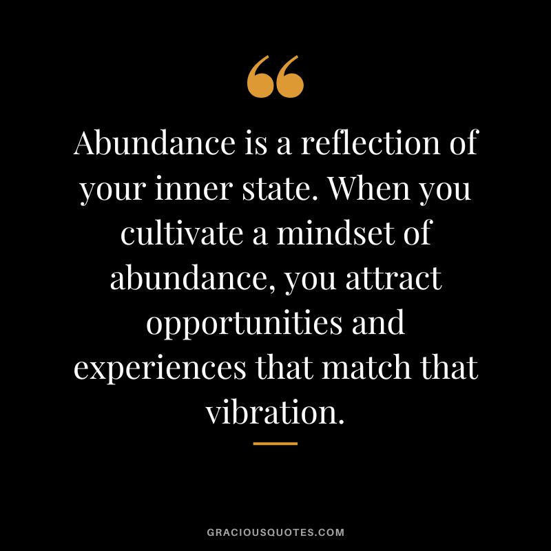 Abundance is a reflection of your inner state. When you cultivate a mindset of abundance, you attract opportunities and experiences that match that vibration.