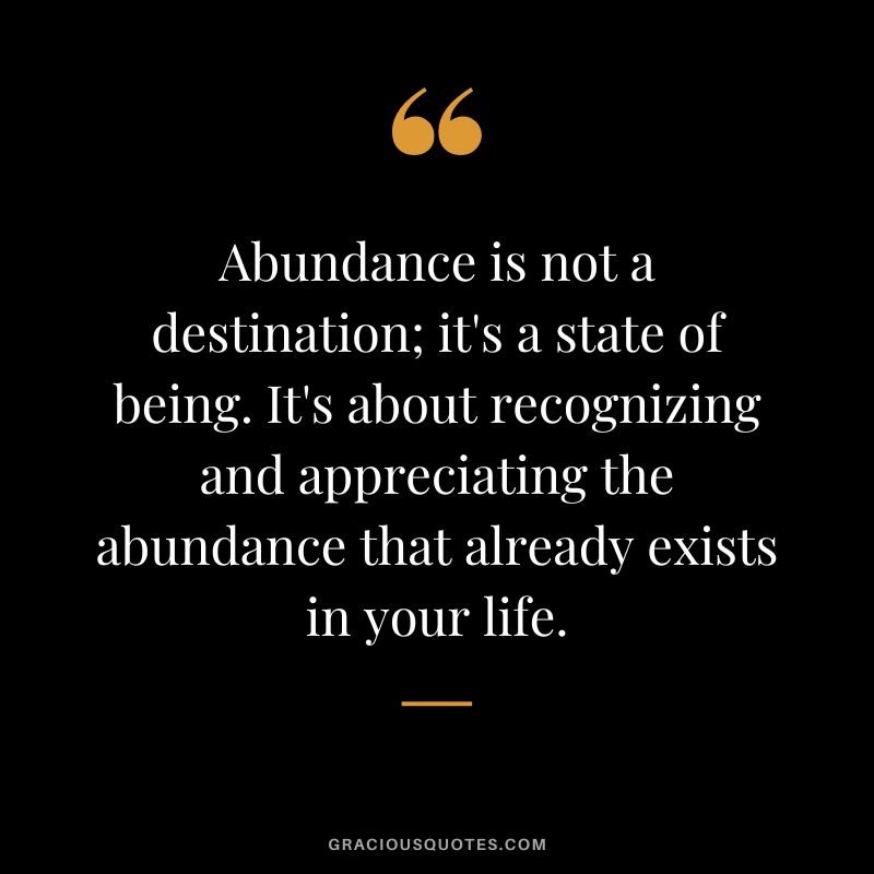 Abundance is not a destination; it's a state of being. It's about recognizing and appreciating the abundance that already exists in your life.