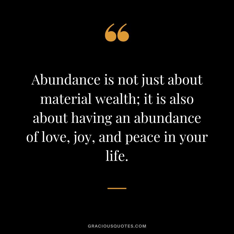 Abundance is not just about material wealth; it is also about having an abundance of love, joy, and peace in your life.