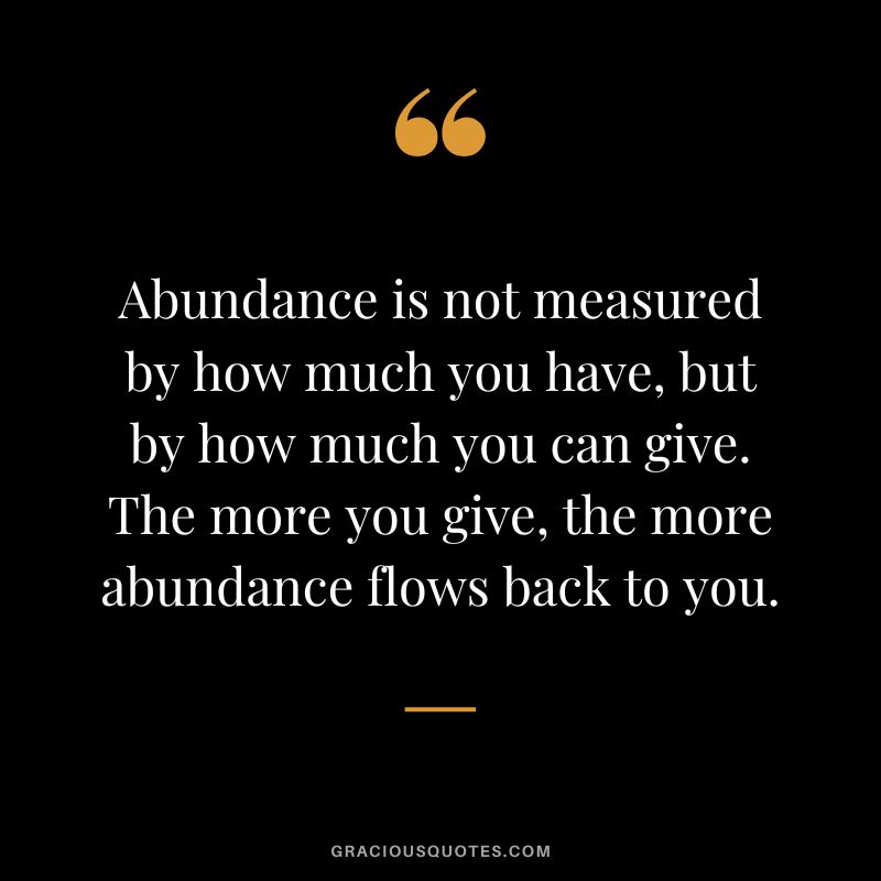 Abundance is not measured by how much you have, but by how much you can give. The more you give, the more abundance flows back to you.
