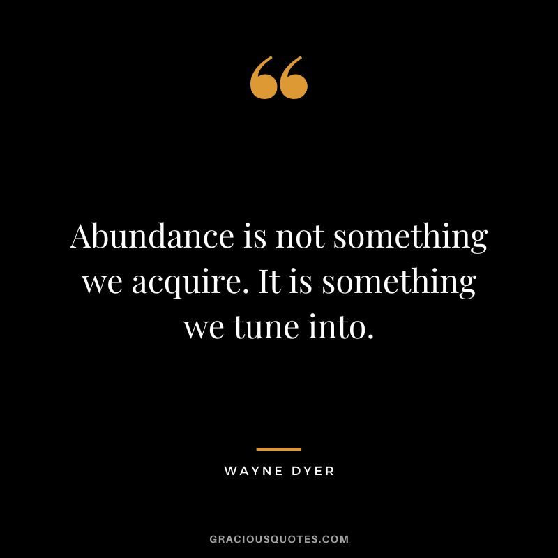 Abundance is not something we acquire. It is something we tune into. - Wayne Dyer