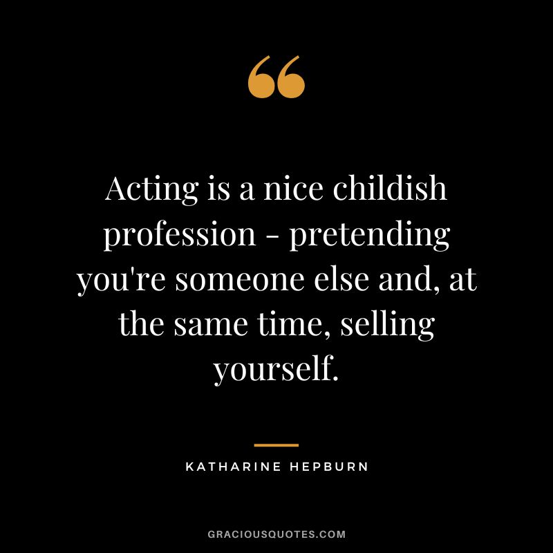 Acting is a nice childish profession - pretending you're someone else and, at the same time, selling yourself.