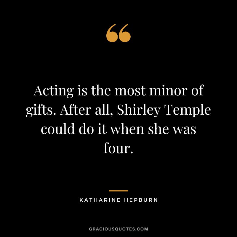 Acting is the most minor of gifts. After all, Shirley Temple could do it when she was four.