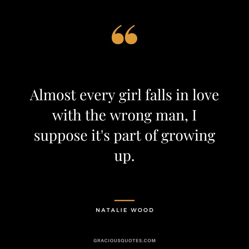 Almost every girl falls in love with the wrong man, I suppose it's part of growing up.