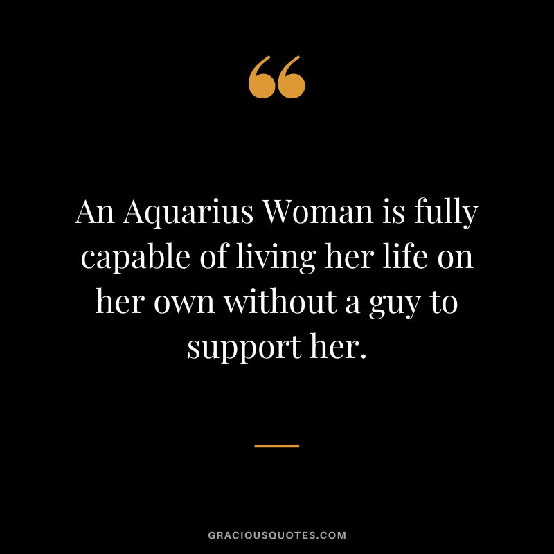 An Aquarius Woman is fully capable of living her life on her own without a guy to support her.