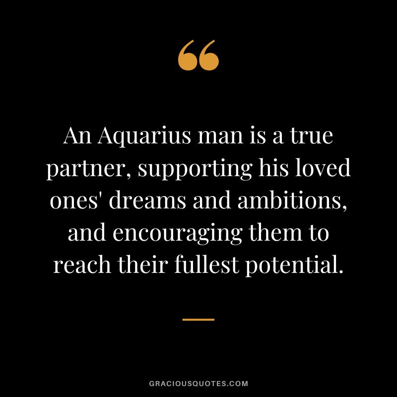 An Aquarius man is a true partner, supporting his loved ones' dreams and ambitions, and encouraging them to reach their fullest potential.