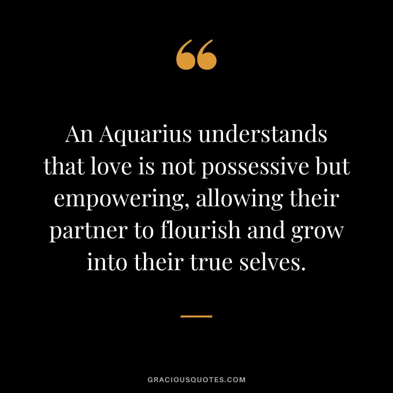 An Aquarius understands that love is not possessive but empowering, allowing their partner to flourish and grow into their true selves.