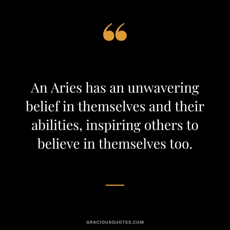 An Aries has an unwavering belief in themselves and their abilities, inspiring others to believe in themselves too.