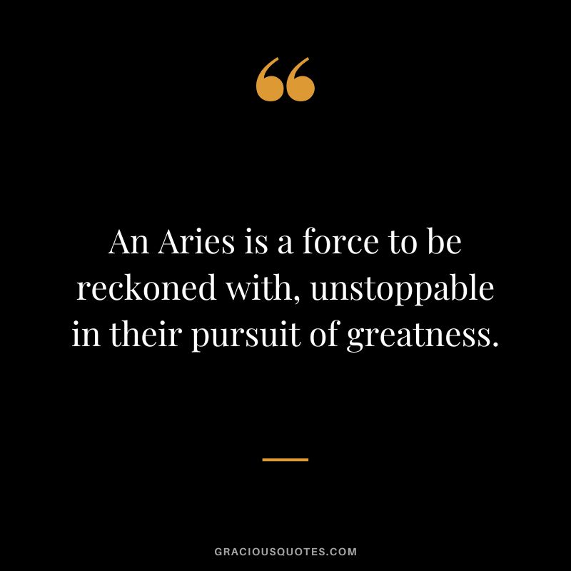 An Aries is a force to be reckoned with, unstoppable in their pursuit of greatness.