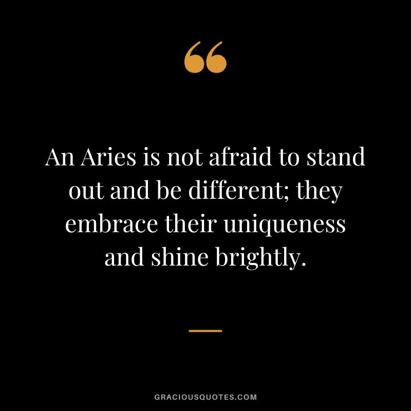An Aries is not afraid to stand out and be different; they embrace their uniqueness and shine brightly.