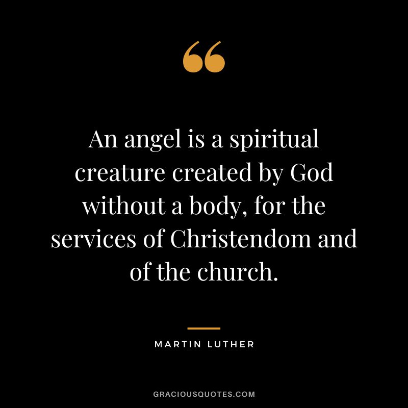 An angel is a spiritual creature created by God without a body, for the services of Christendom and of the church. -
Martin Luther