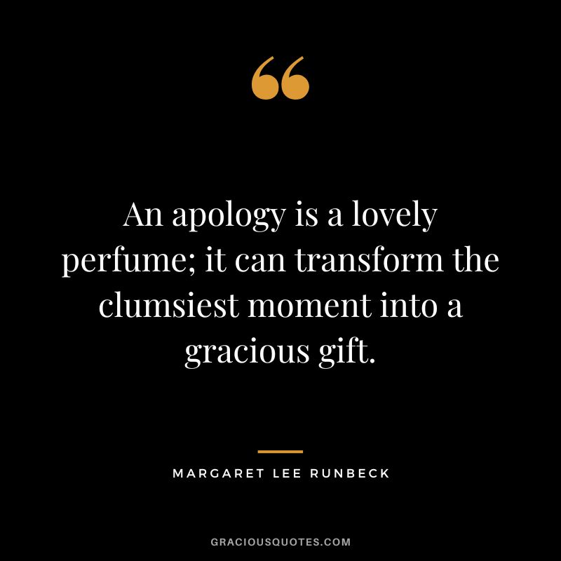 An apology is a lovely perfume; it can transform the clumsiest moment into a gracious gift. – Margaret Lee Runbeck