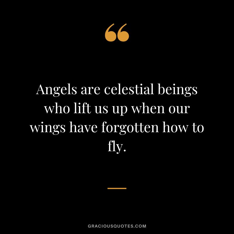Angels are celestial beings who lift us up when our wings have forgotten how to fly.