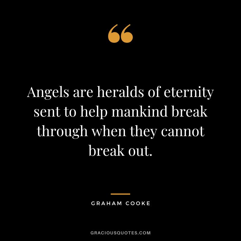 Angels are heralds of eternity sent to help mankind break through when they cannot break out. –  Graham Cooke