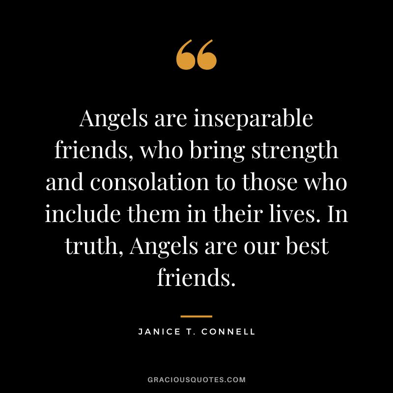 Angels are inseparable friends, who bring strength and consolation to those who include them in their lives. In truth, Angels are our best friends. – Janice T. Connell