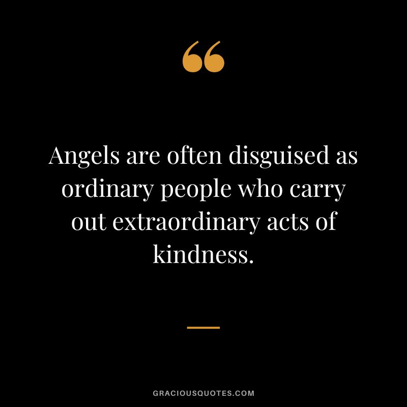 Angels are often disguised as ordinary people who carry out extraordinary acts of kindness.