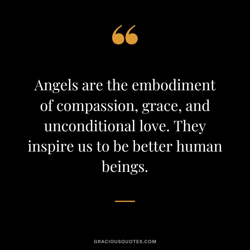 Angels are the embodiment of compassion, grace, and unconditional love. They inspire us to be better human beings.