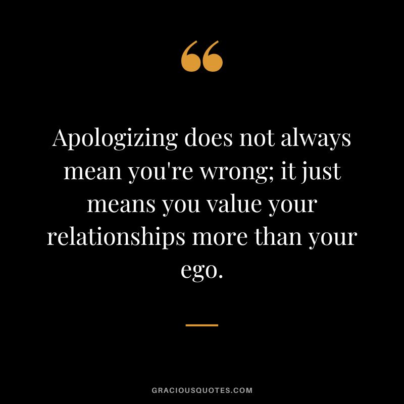 Apologizing does not always mean you're wrong; it just means you value your relationships more than your ego.
