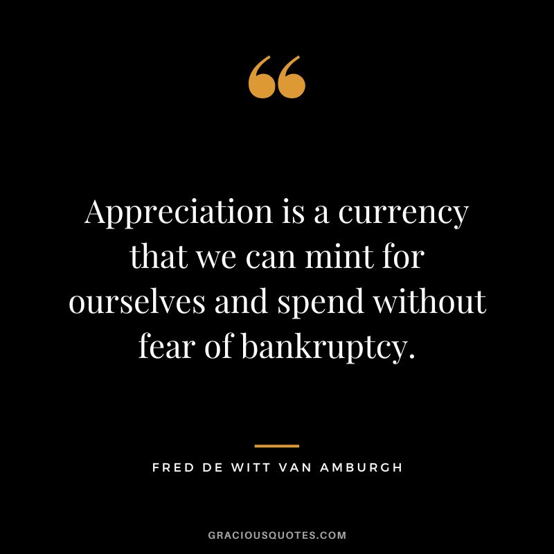 Appreciation is a currency that we can mint for ourselves and spend without fear of bankruptcy. - Fred de Witt van Amburgh