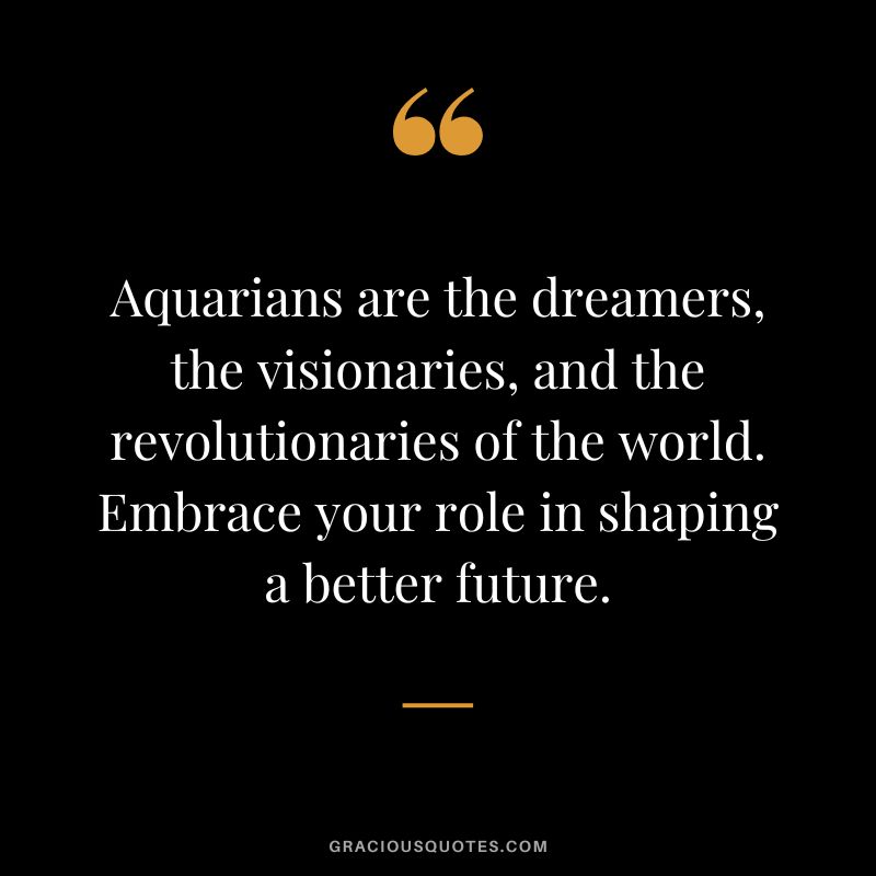 Aquarians are the dreamers, the visionaries, and the revolutionaries of the world. Embrace your role in shaping a better future.