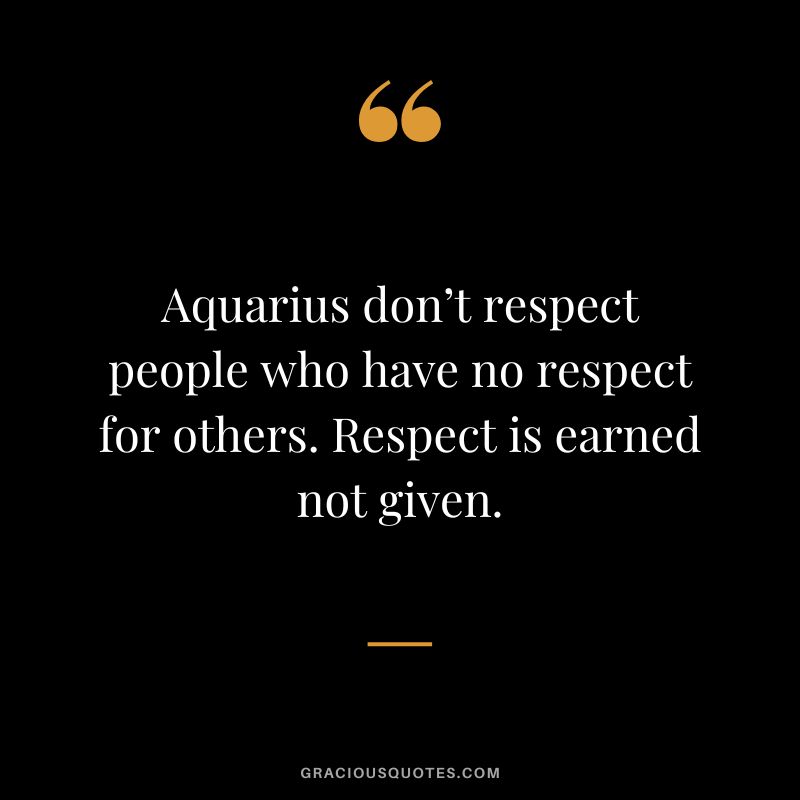 Aquarius don’t respect people who have no respect for others. Respect is earned not given.