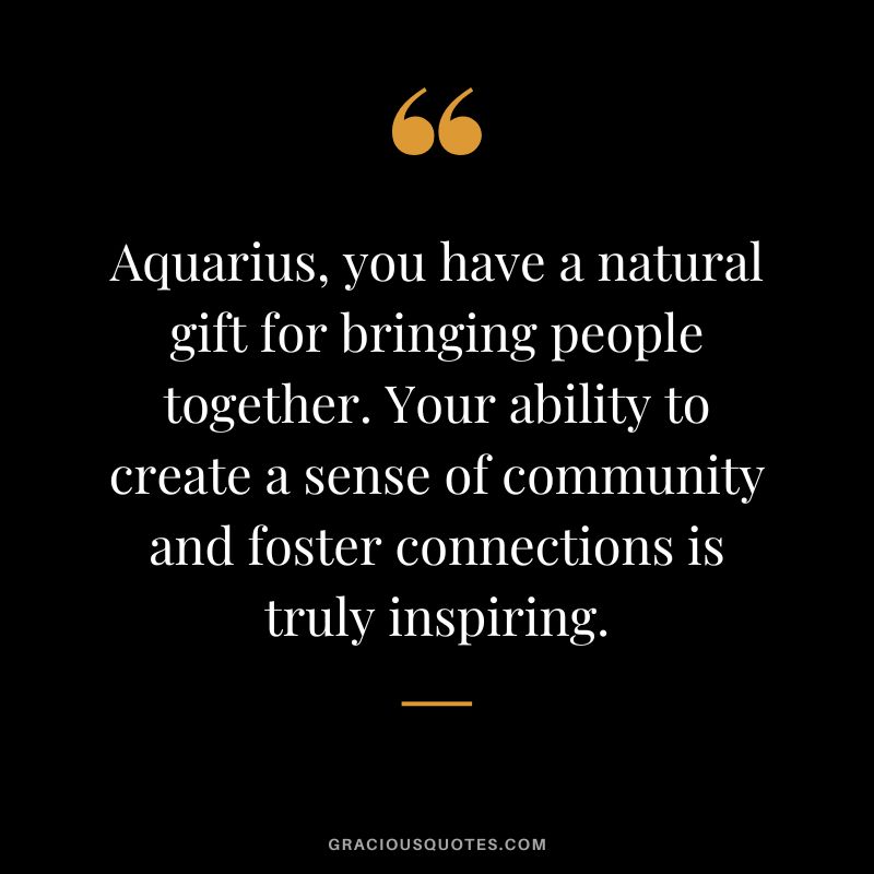 Aquarius, you have a natural gift for bringing people together. Your ability to create a sense of community and foster connections is truly inspiring.
