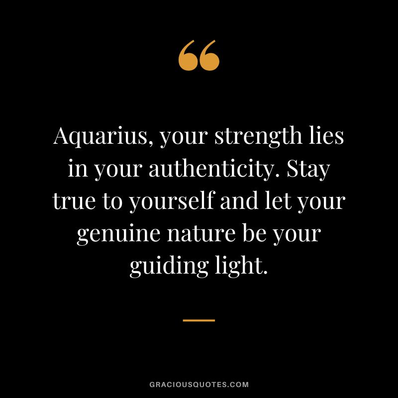 Aquarius, your strength lies in your authenticity. Stay true to yourself and let your genuine nature be your guiding light.