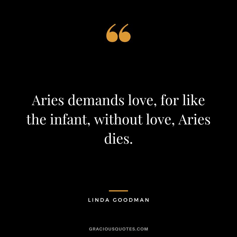 Aries demands love, for like the infant, without love, Aries dies. — Linda Goodman