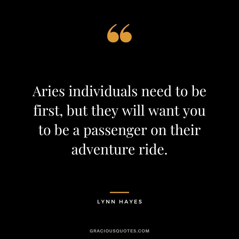 Aries individuals need to be first, but they will want you to be a passenger on their adventure ride. – Lynn Hayes