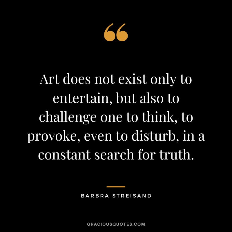 Art does not exist only to entertain, but also to challenge one to think, to provoke, even to disturb, in a constant search for truth.