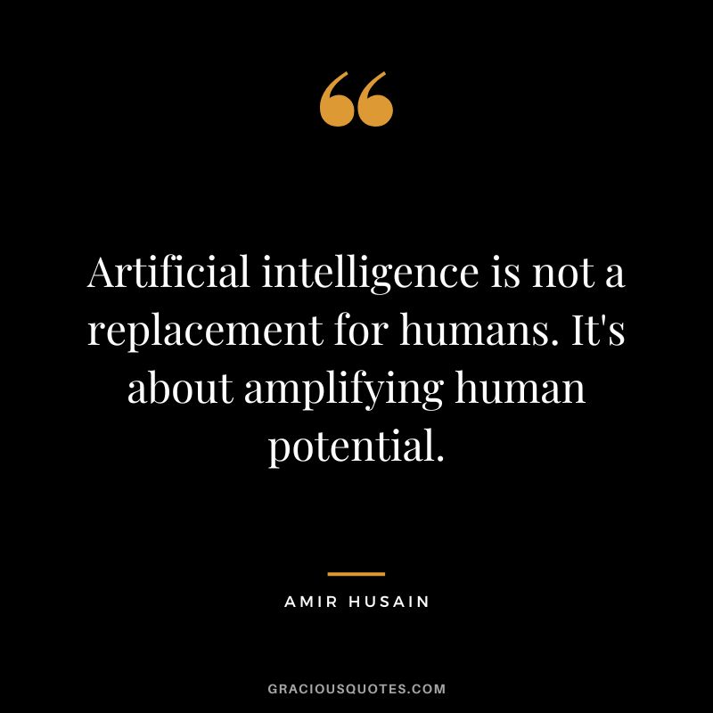 Artificial intelligence is not a replacement for humans. It's about amplifying human potential. - Amir Husain