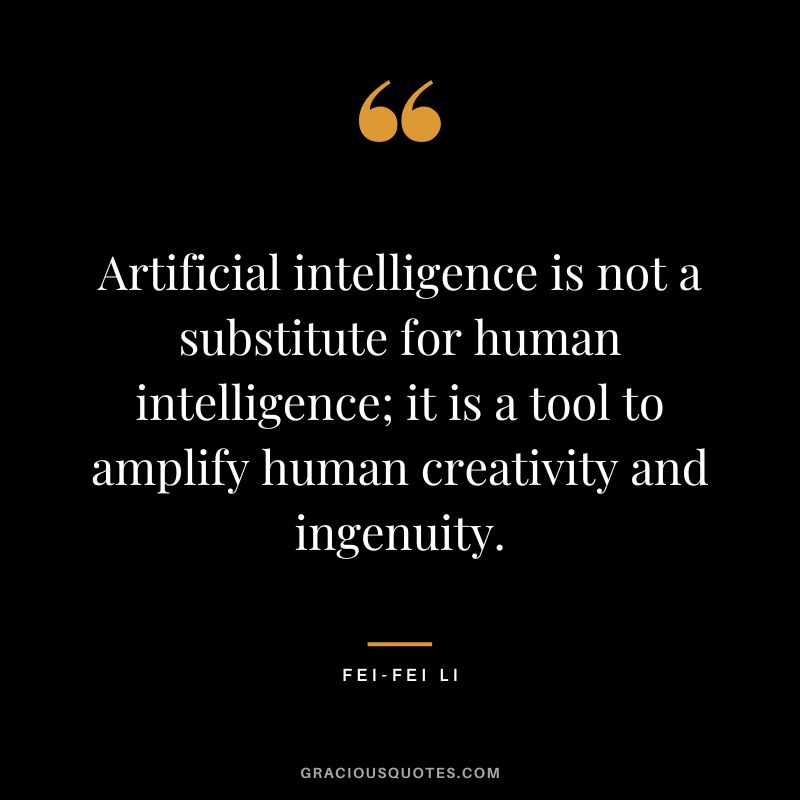 Artificial intelligence is not a substitute for human intelligence; it is a tool to amplify human creativity and ingenuity. - Fei-Fei Li