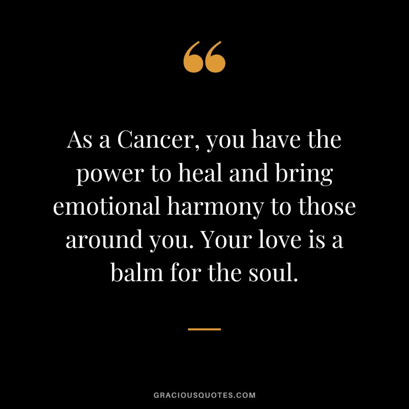 As a Cancer, you have the power to heal and bring emotional harmony to those around you. Your love is a balm for the soul.