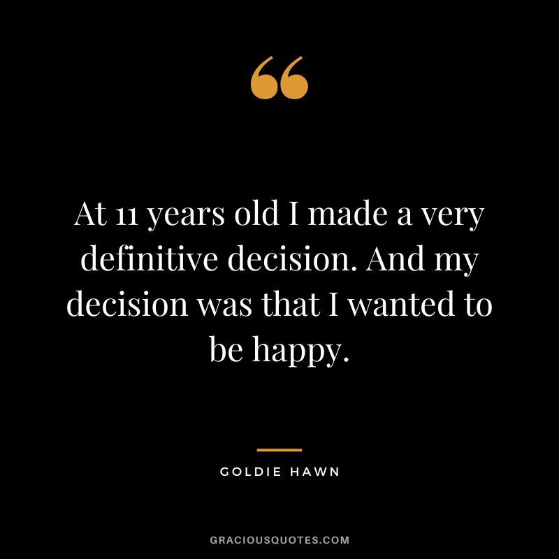 At 11 years old I made a very definitive decision. And my decision was that I wanted to be happy.