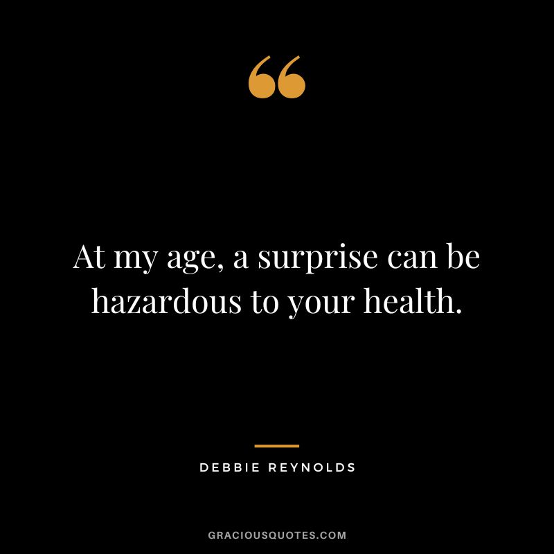 At my age, a surprise can be hazardous to your health.