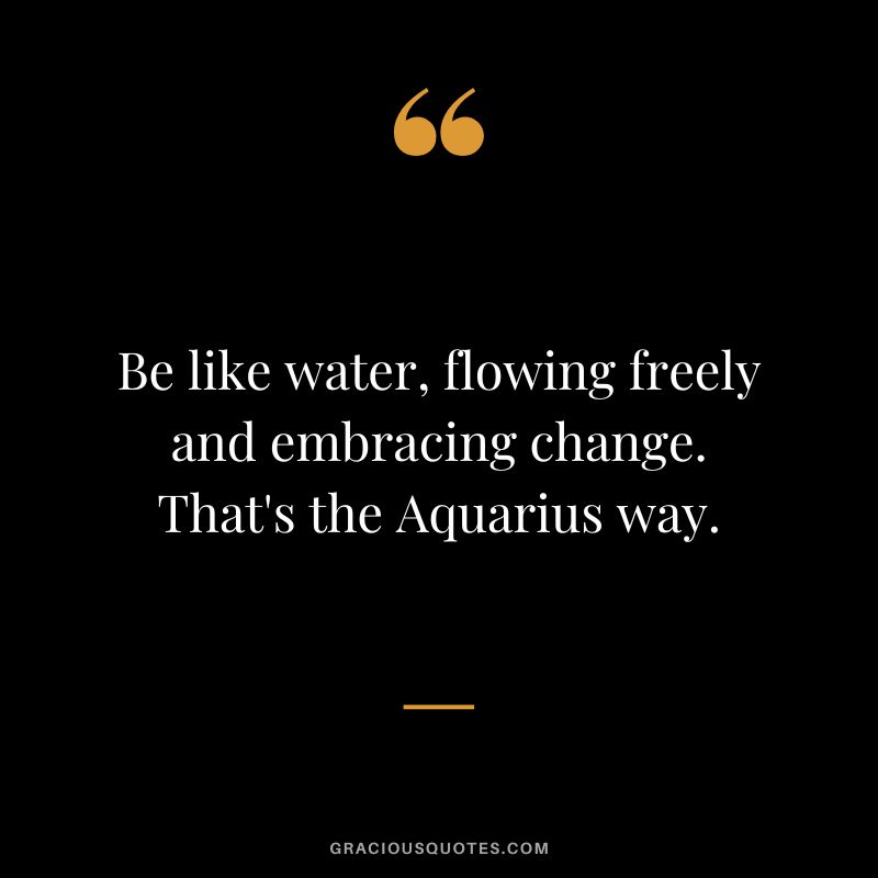 Be like water, flowing freely and embracing change. That's the Aquarius way.