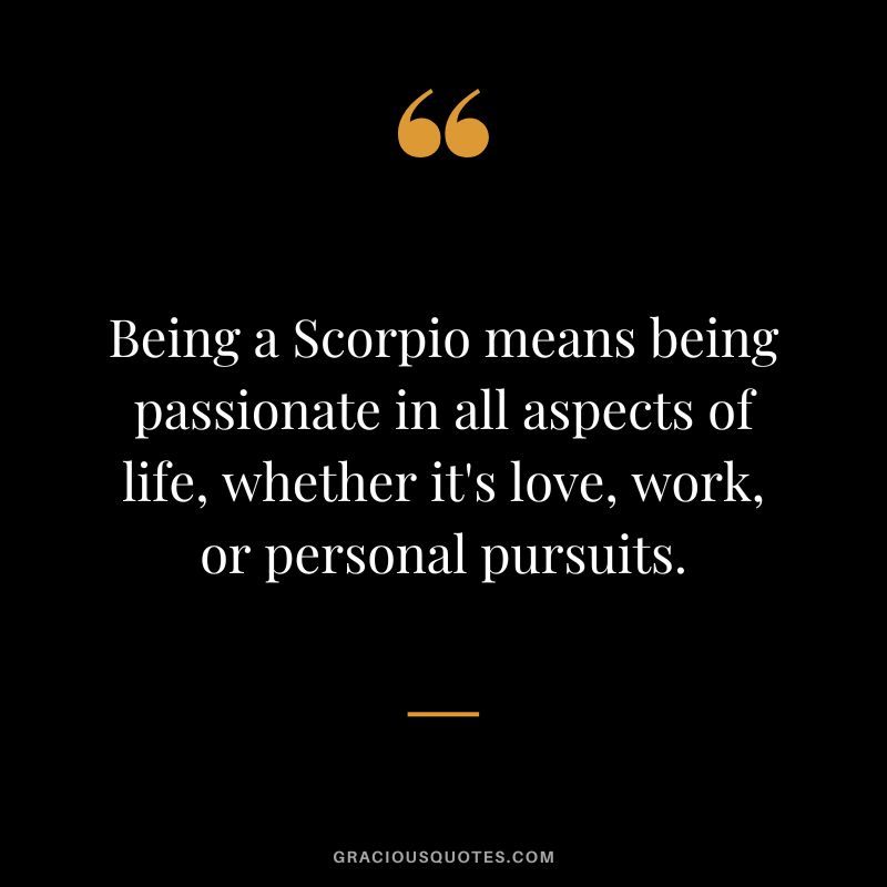 Being a Scorpio means being passionate in all aspects of life, whether it's love, work, or personal pursuits.
