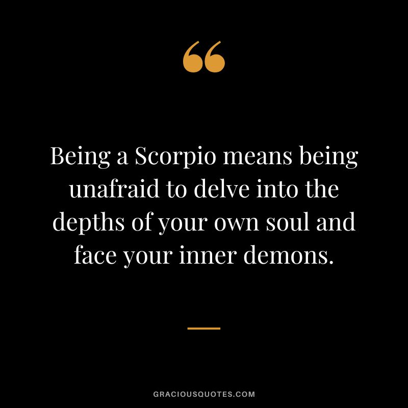 Being a Scorpio means being unafraid to delve into the depths of your own soul and face your inner demons.