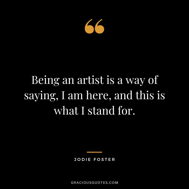 Being an artist is a way of saying, I am here, and this is what I stand for.