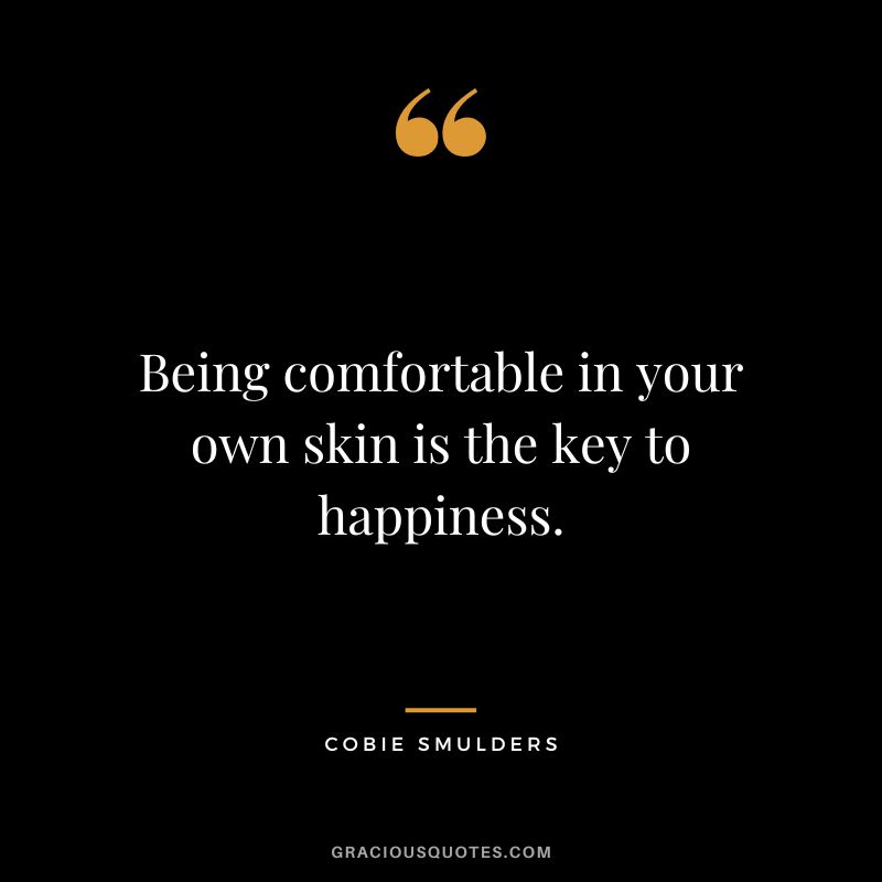 Being comfortable in your own skin is the key to happiness.