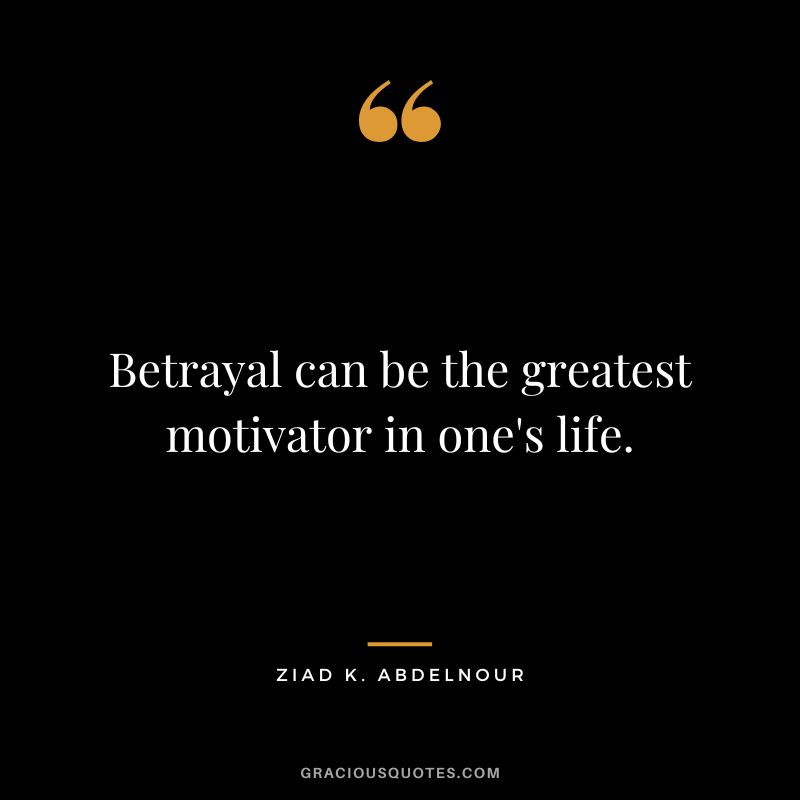 Betrayal can be the greatest motivator in one's life. - Ziad K. Abdelnour